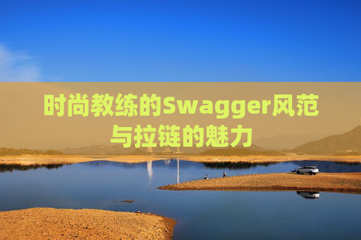 时尚教练的Swagger风范与拉链的魅力 时尚教练的Swagger风范与拉链的魅力